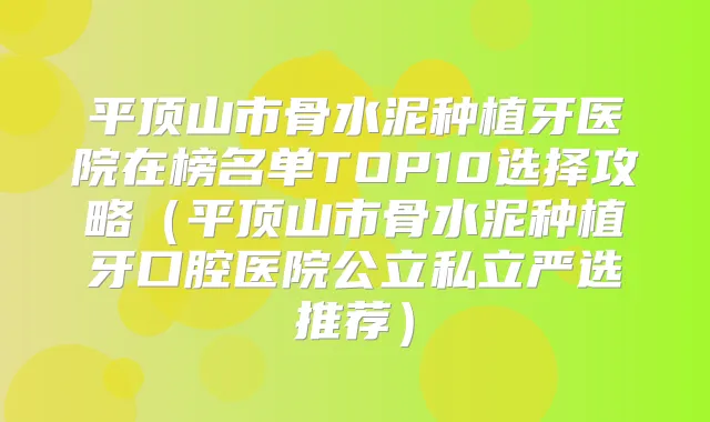 平顶山市骨水泥种植牙医院在榜名单TOP10选择攻略(平顶山市骨水泥种植牙口腔医院公立私立严选推荐)