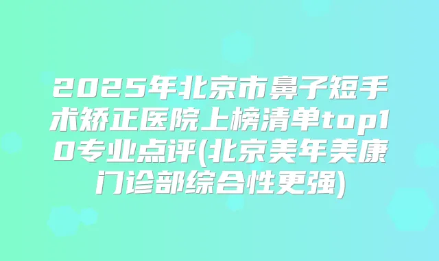 2025年北京市鼻子短手术矫正医院上榜清单top10专业点评(北京美年美康门诊部综合性更强)