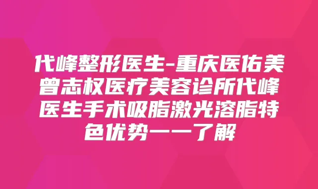 代峰整形医生-重庆医佑美曾志权医疗美容诊所代峰医生手术吸脂激光溶脂特色优势一一了解