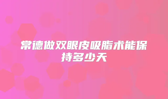 常德做双眼皮吸脂术能保持多少天