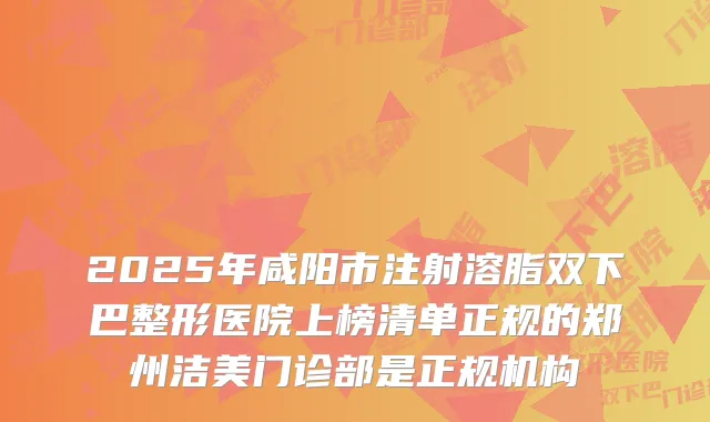 2025年咸阳市注射溶脂双下巴整形医院上榜清单正规的郑州洁美门诊部是正规机构