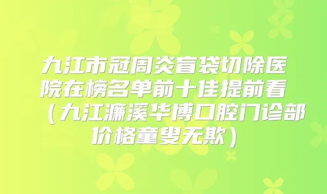 九江市冠周炎盲袋切除医院在榜名单前十佳提前看(九江濂溪华博口腔门诊部价格童叟无欺)