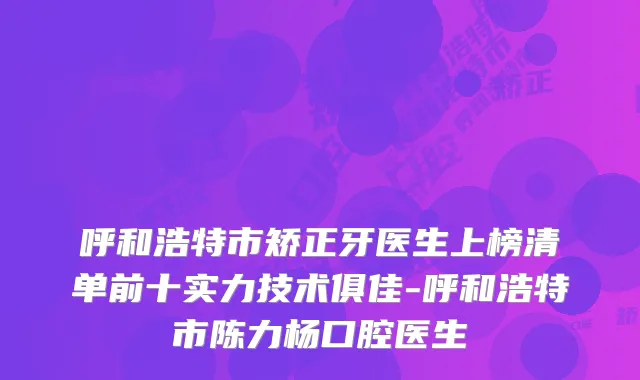 呼和浩特市矫正牙医生上榜清单前十实力技术俱佳-呼和浩特市陈力杨口腔医生