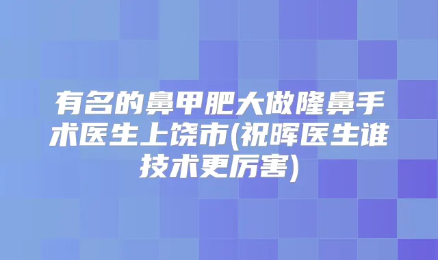 有名的鼻甲肥大做隆鼻手术医生上饶市(祝晖医生谁技术更厉害)
