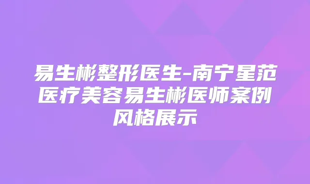 易生彬整形医生-南宁星范医疗美容易生彬医师案例风格展示