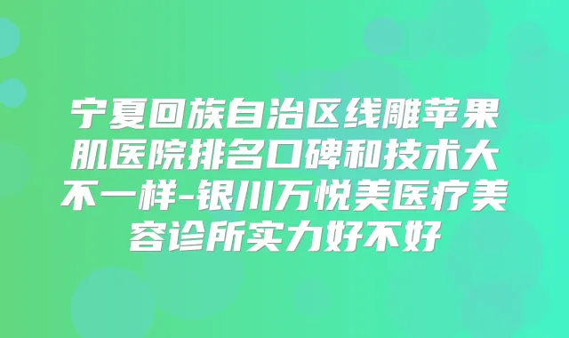 宁夏回族自治区线雕苹果肌医院排名口碑和技术大不一样-银川万悦美医疗美容诊所实力好不好