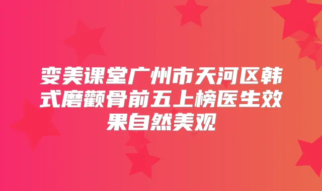 变美课堂广州市天河区韩式磨颧骨前五上榜医生效果自然美观