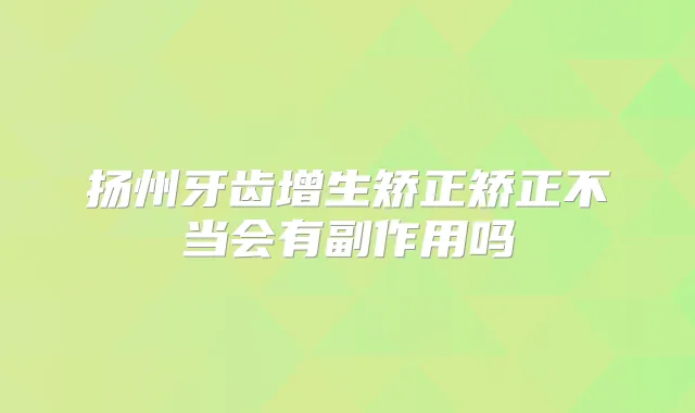 扬州牙齿增生矫正矫正不当会有副作用吗