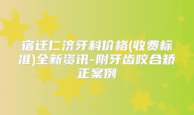 宿迁仁济牙科价格(收费标准)全新资讯-附牙齿咬合矫正案例