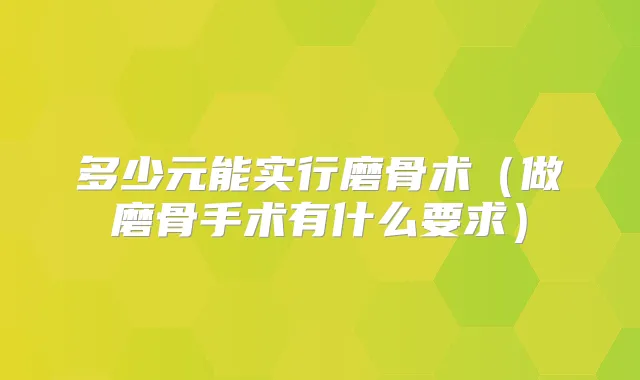 多少元能实行磨骨术（做磨骨手术有什么要求）
