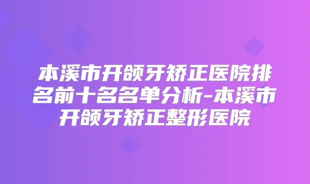 本溪市开颌牙矫正医院排名前十名名单分析-本溪市开颌牙矫正整形医院