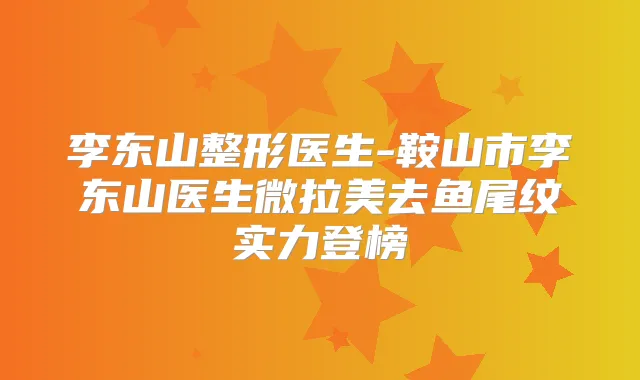 李东山整形医生-鞍山市李东山医生微拉美去鱼尾纹实力登榜