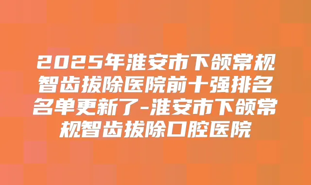 2025年淮安市下颌常规智齿拔除医院前十强排名名单更新了-淮安市下颌常规智齿拔除口腔医院