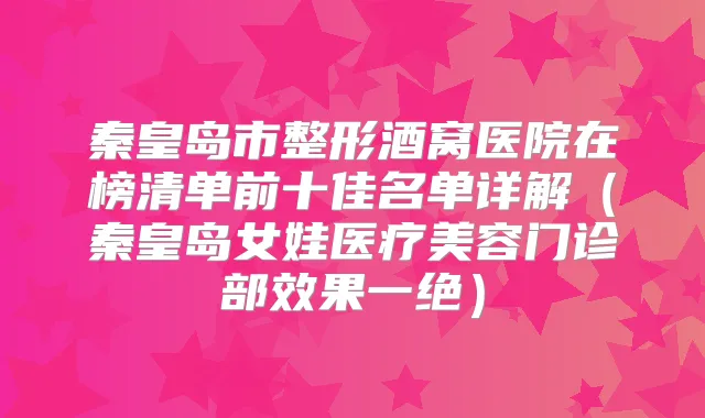 秦皇岛市整形酒窝医院在榜清单前十佳名单详解（秦皇岛女娃医疗美容门诊部效果一绝）