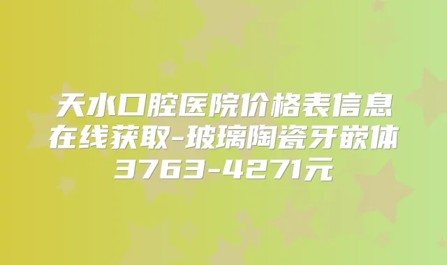 天水口腔医院价格表信息在线获取-玻璃陶瓷牙嵌体3763-4271元