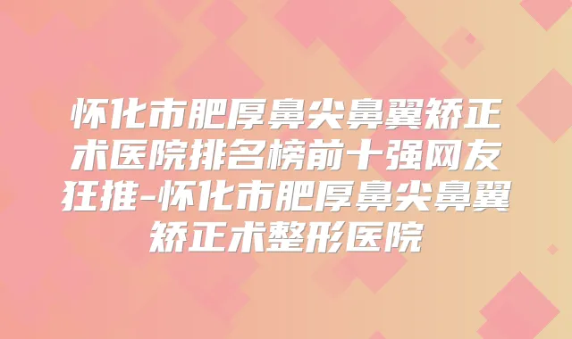 怀化市肥厚鼻尖鼻翼矫正术医院排名榜前十强网友狂推-怀化市肥厚鼻尖鼻翼矫正术整形医院