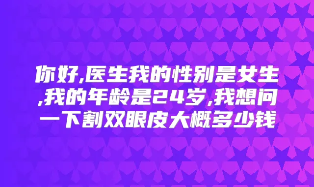 你好,医生我的性别是女生,我的年龄是24岁,我想问一下割双眼皮大概多少钱