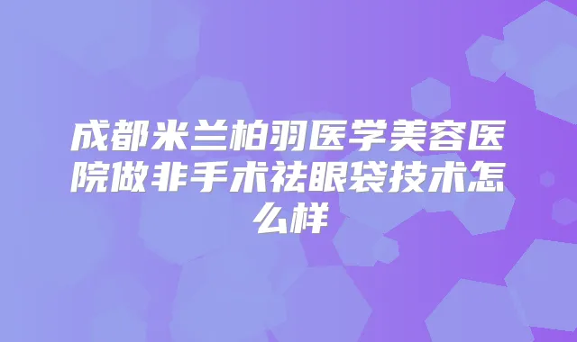 成都米兰柏羽医学美容医院做非手术祛眼袋技术怎么样