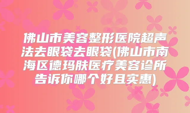 佛山市美容整形医院超声法去眼袋去眼袋(佛山市南海区德玛肤医疗美容诊所告诉你哪个好且实惠)