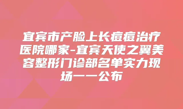宜宾市产脸上长痘痘医院哪家-宜宾天使之翼美容整形门诊部名单实力现场一一公布