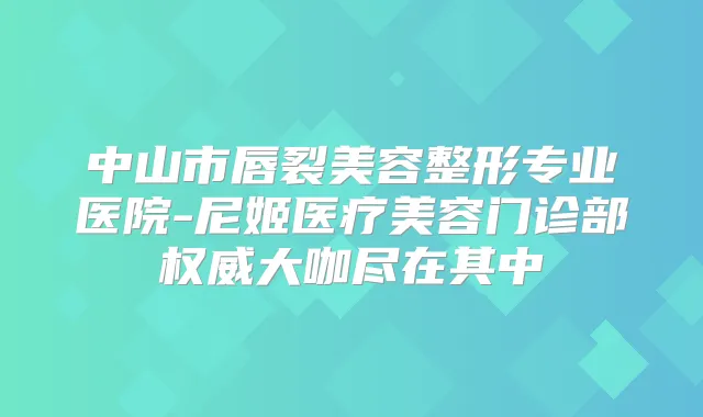 中山市唇裂美容整形专业医院-尼姬医疗美容门诊部大咖尽在其中