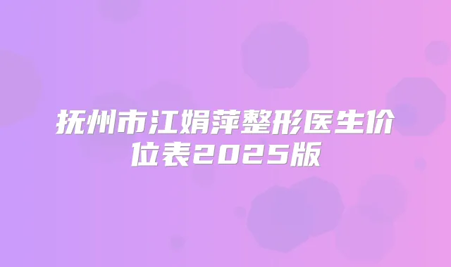 抚州市江娟萍整形医生价位表2025版