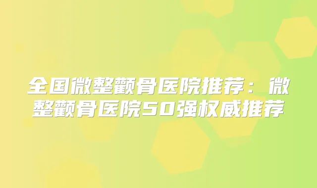 全国微整颧骨医院推荐:微整颧骨医院50强推荐