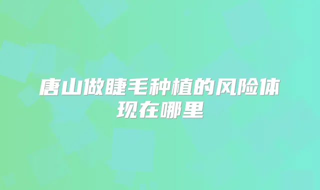 唐山做睫毛种植的风险体现在哪里