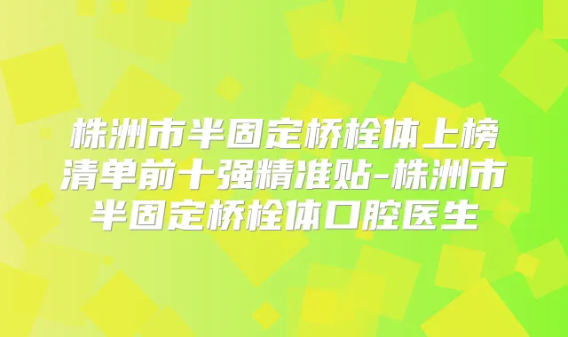 株洲市半固定桥栓体上榜清单前十强精准贴-株洲市半固定桥栓体口腔医生