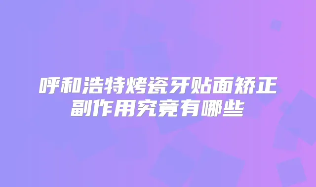 呼和浩特烤瓷牙贴面矫正副作用究竟有哪些