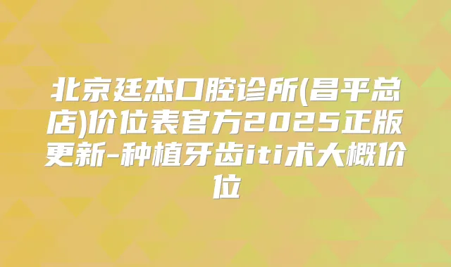 北京廷杰口腔诊所(昌平总店)价位表官方2025正版更新-种植牙齿iti术大概价位