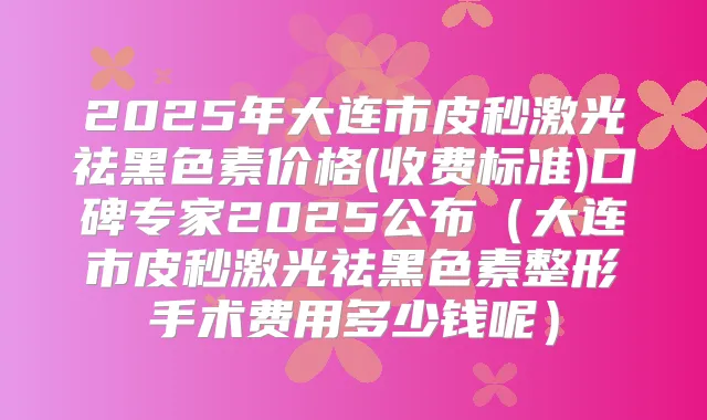 2025年大连市皮秒激光祛黑色素价格(收费标准)口碑专家2025公布(大连市皮秒激光祛黑色素整形手术费用多少钱呢)
