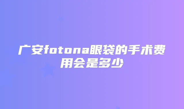 广安fotona眼袋的手术费用会是多少