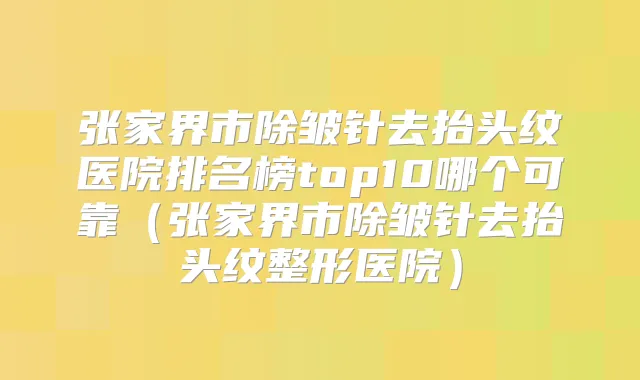 张家界市除皱针去抬头纹医院排名榜top10哪个可靠(张家界市除皱针去抬头纹整形医院)