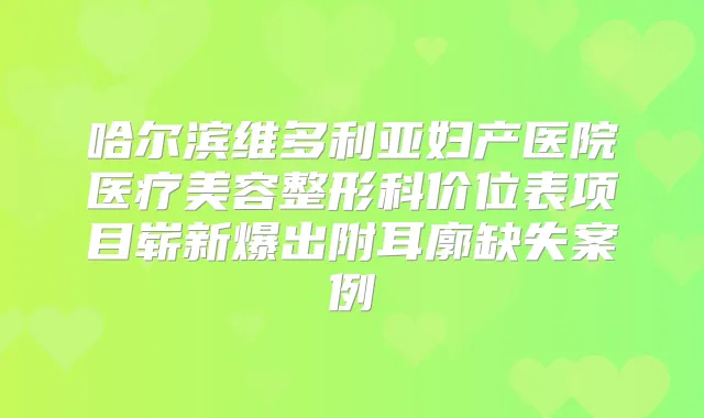 哈尔滨维多利亚妇产医院医疗美容整形科价位表项目崭新爆出附耳廓缺失案例