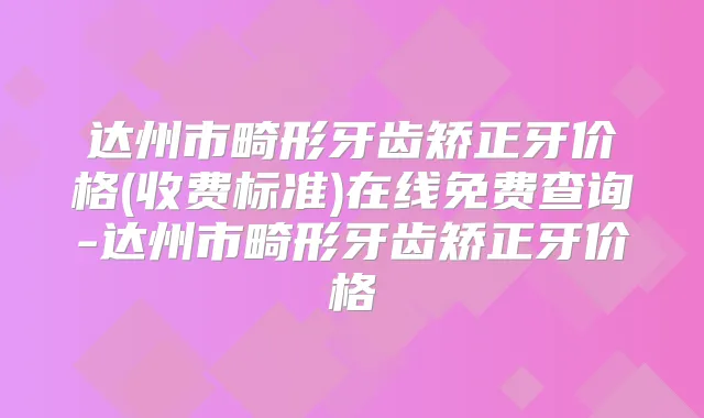 达州市畸形牙齿矫正牙价格(收费标准)在线免费查询-达州市畸形牙齿矫正牙价格