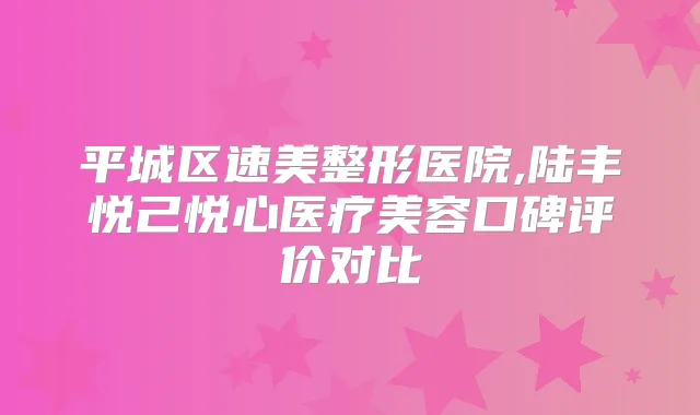 平城区速美整形医院,陆丰悦己悦心医疗美容口碑评价对比