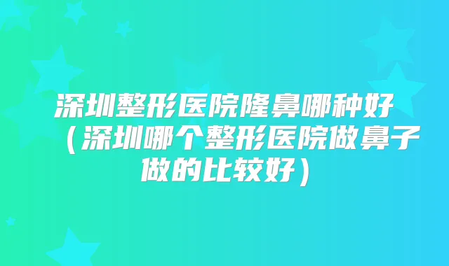 深圳整形医院隆鼻哪种好（深圳哪个整形医院做鼻子做的比较好）