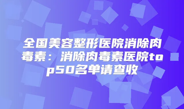 全国美容整形医院消除:消除医院top50名单请查收