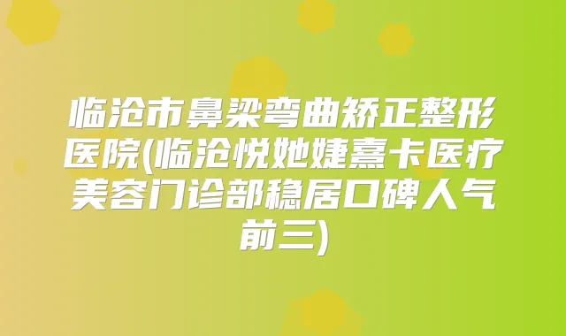 临沧市鼻梁弯曲矫正整形医院(临沧悦她婕熹卡医疗美容门诊部稳居口碑人气前三)