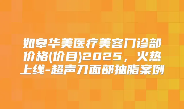 如皋华美医疗美容门诊部价格(价目)2025,火热上线-超声刀面部抽脂案例
