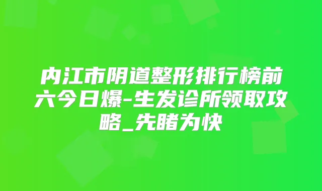 内江市阴道整形排行榜前六今日爆-生发诊所领取攻略_先睹为快