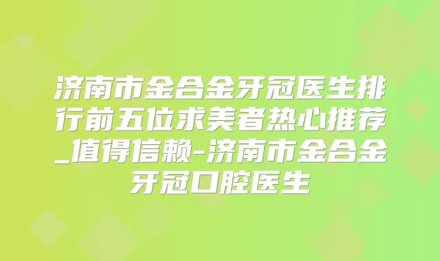 济南市金合金牙冠医生排行前五位求美者热心推荐_值得信赖-济南市金合金牙冠口腔医生