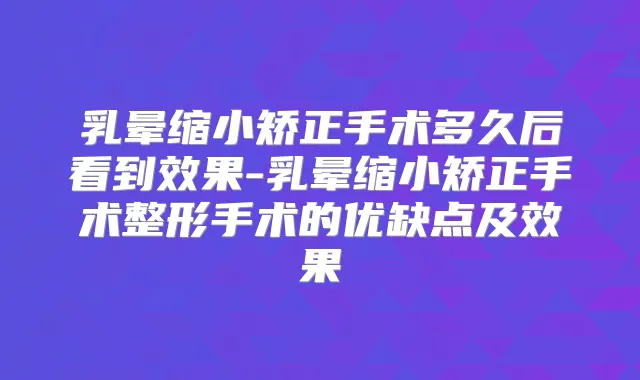 乳晕缩小矫正手术多久后看到效果-乳晕缩小矫正手术整形手术的优缺点及效果