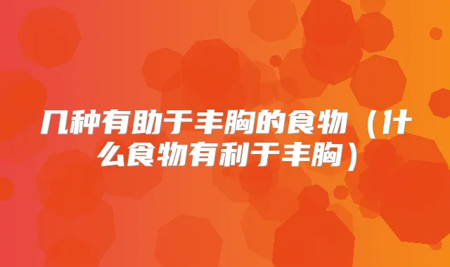 几种有助于丰胸的食物（什么食物有利于丰胸）