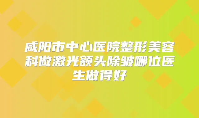 咸阳市中心医院整形美容科做激光额头除皱哪位医生做得好
