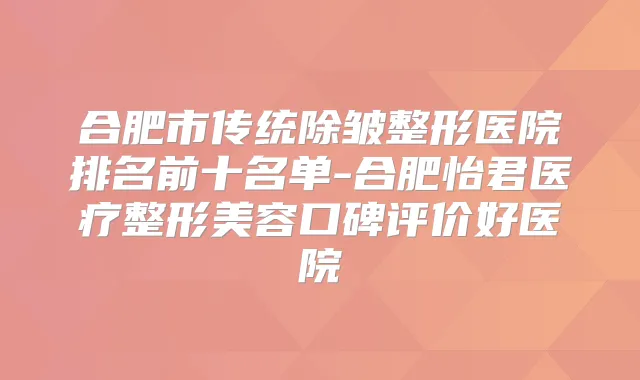 合肥市传统除皱整形医院排名前十名单-合肥怡君医疗整形美容口碑评价好医院