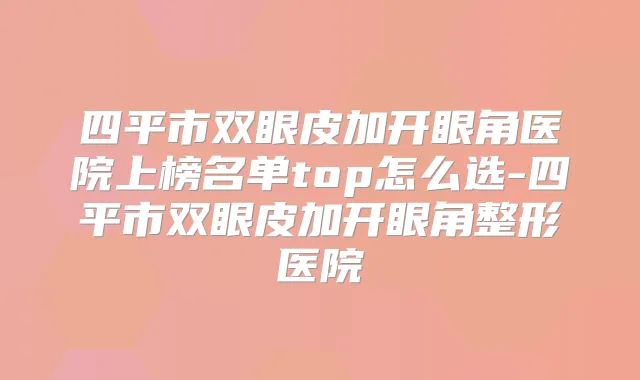 四平市双眼皮加开眼角医院上榜名单top怎么选-四平市双眼皮加开眼角整形医院