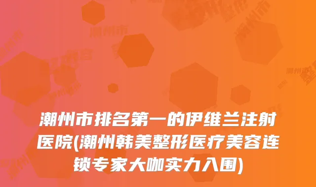 潮州市的伊维兰注射医院(潮州韩美整形医疗美容连锁专家大咖实力入围)