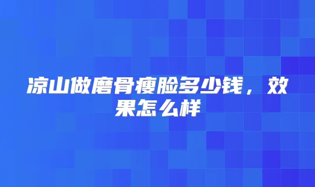 凉山做磨骨瘦脸多少钱,效果怎么样